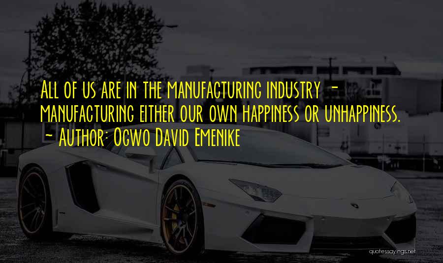Ogwo David Emenike Quotes: All Of Us Are In The Manufacturing Industry - Manufacturing Either Our Own Happiness Or Unhappiness.