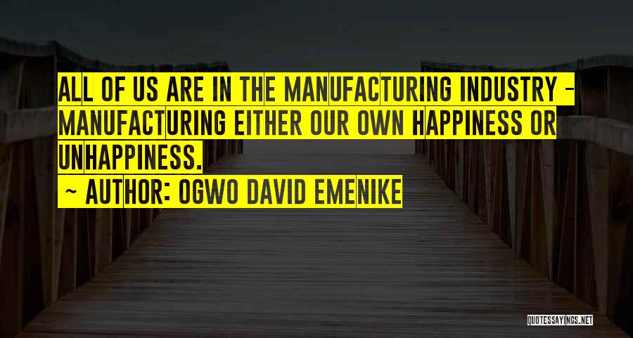 Ogwo David Emenike Quotes: All Of Us Are In The Manufacturing Industry - Manufacturing Either Our Own Happiness Or Unhappiness.