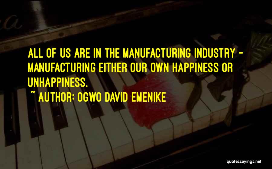 Ogwo David Emenike Quotes: All Of Us Are In The Manufacturing Industry - Manufacturing Either Our Own Happiness Or Unhappiness.