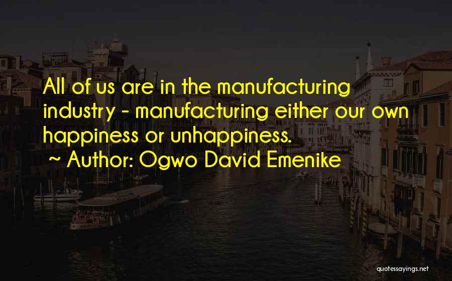 Ogwo David Emenike Quotes: All Of Us Are In The Manufacturing Industry - Manufacturing Either Our Own Happiness Or Unhappiness.