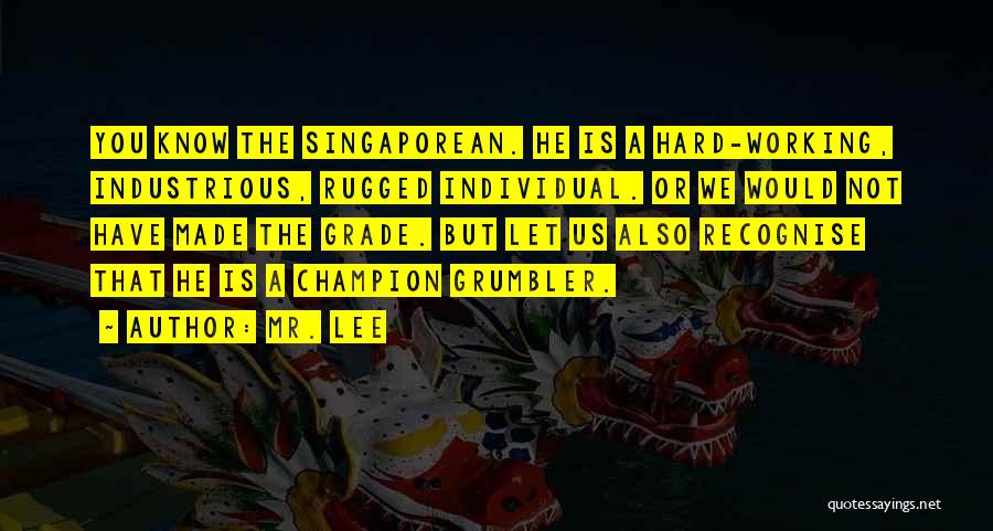Mr. Lee Quotes: You Know The Singaporean. He Is A Hard-working, Industrious, Rugged Individual. Or We Would Not Have Made The Grade. But