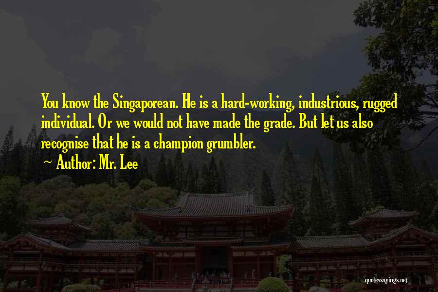 Mr. Lee Quotes: You Know The Singaporean. He Is A Hard-working, Industrious, Rugged Individual. Or We Would Not Have Made The Grade. But