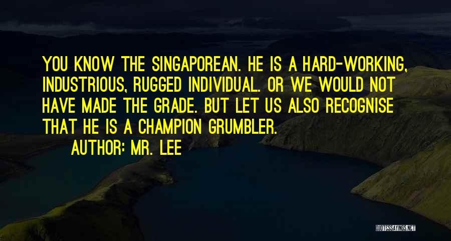 Mr. Lee Quotes: You Know The Singaporean. He Is A Hard-working, Industrious, Rugged Individual. Or We Would Not Have Made The Grade. But