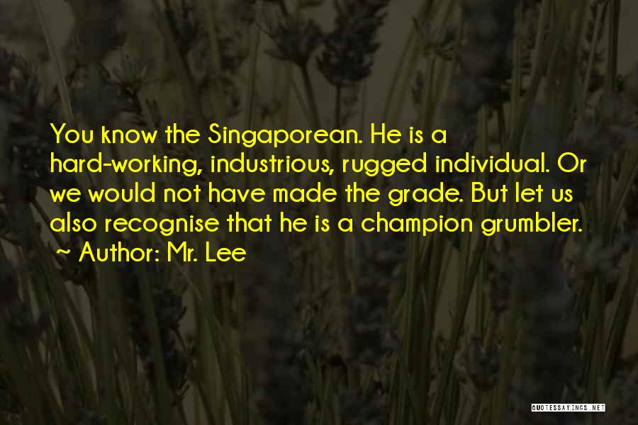 Mr. Lee Quotes: You Know The Singaporean. He Is A Hard-working, Industrious, Rugged Individual. Or We Would Not Have Made The Grade. But