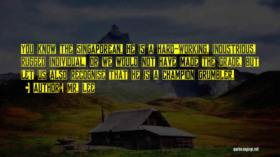 Mr. Lee Quotes: You Know The Singaporean. He Is A Hard-working, Industrious, Rugged Individual. Or We Would Not Have Made The Grade. But