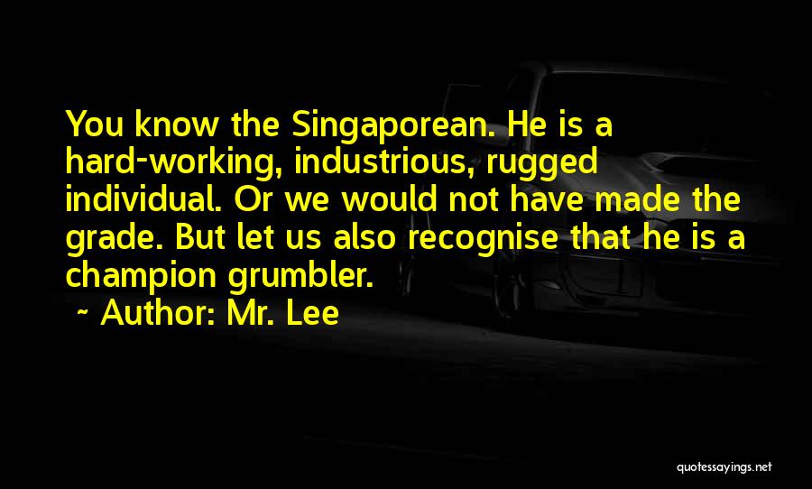 Mr. Lee Quotes: You Know The Singaporean. He Is A Hard-working, Industrious, Rugged Individual. Or We Would Not Have Made The Grade. But