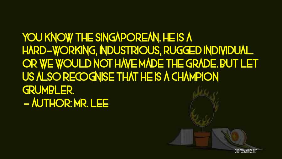 Mr. Lee Quotes: You Know The Singaporean. He Is A Hard-working, Industrious, Rugged Individual. Or We Would Not Have Made The Grade. But