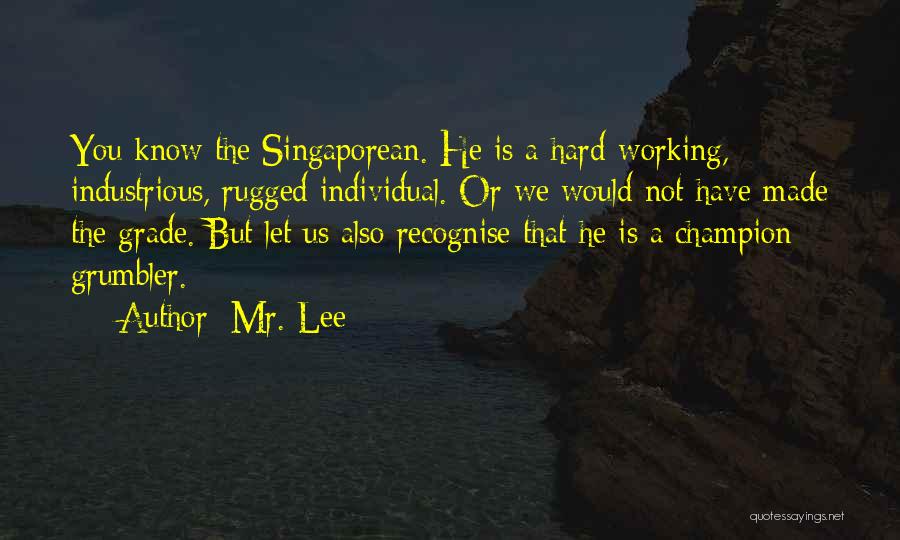 Mr. Lee Quotes: You Know The Singaporean. He Is A Hard-working, Industrious, Rugged Individual. Or We Would Not Have Made The Grade. But