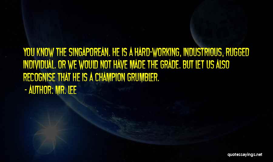Mr. Lee Quotes: You Know The Singaporean. He Is A Hard-working, Industrious, Rugged Individual. Or We Would Not Have Made The Grade. But