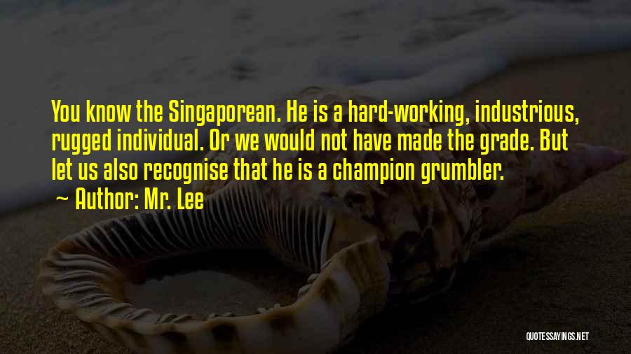 Mr. Lee Quotes: You Know The Singaporean. He Is A Hard-working, Industrious, Rugged Individual. Or We Would Not Have Made The Grade. But