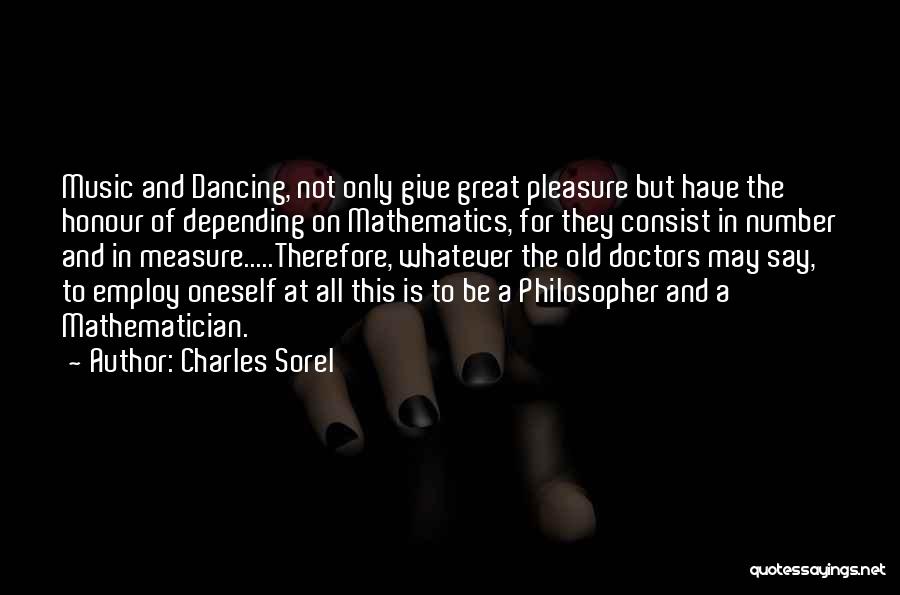 Charles Sorel Quotes: Music And Dancing, Not Only Give Great Pleasure But Have The Honour Of Depending On Mathematics, For They Consist In