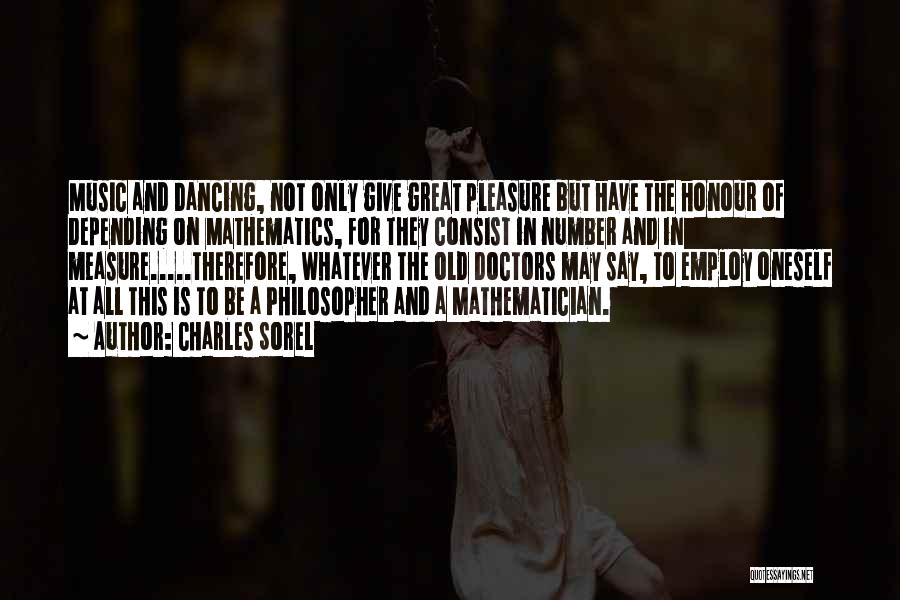 Charles Sorel Quotes: Music And Dancing, Not Only Give Great Pleasure But Have The Honour Of Depending On Mathematics, For They Consist In