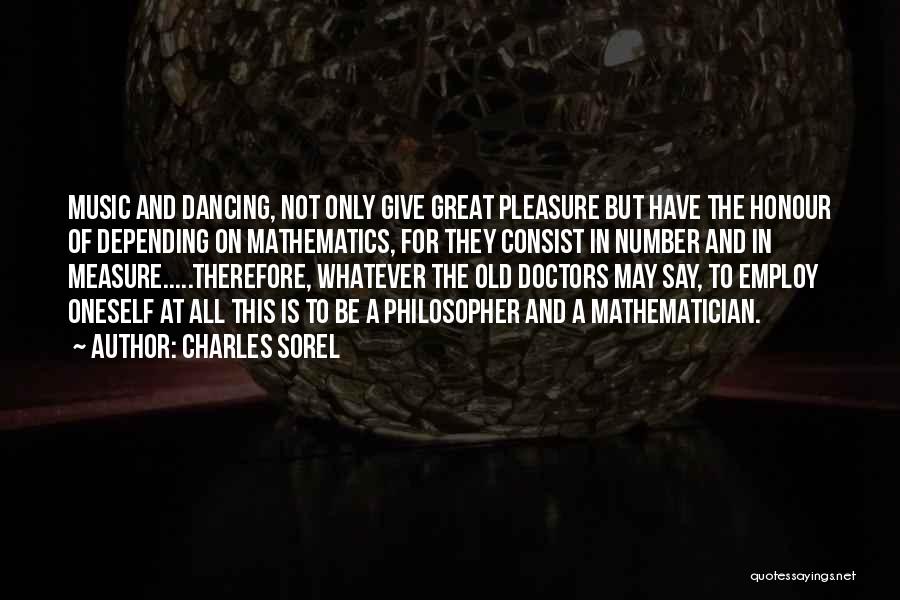 Charles Sorel Quotes: Music And Dancing, Not Only Give Great Pleasure But Have The Honour Of Depending On Mathematics, For They Consist In