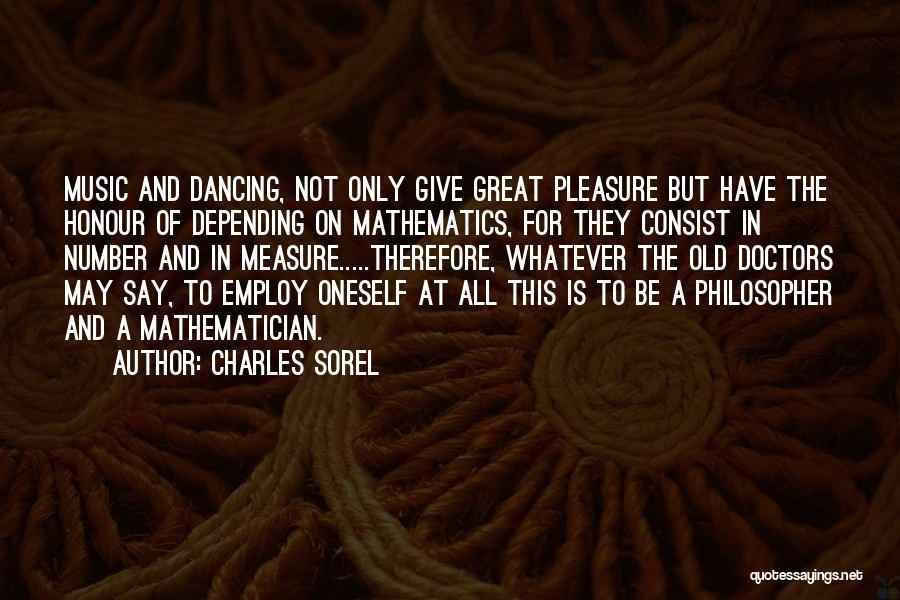 Charles Sorel Quotes: Music And Dancing, Not Only Give Great Pleasure But Have The Honour Of Depending On Mathematics, For They Consist In