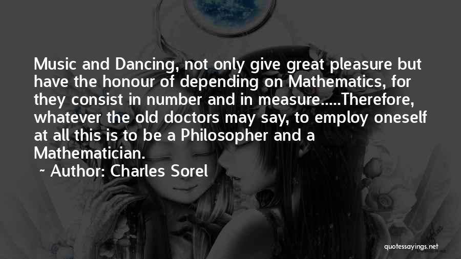 Charles Sorel Quotes: Music And Dancing, Not Only Give Great Pleasure But Have The Honour Of Depending On Mathematics, For They Consist In