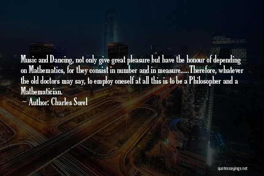 Charles Sorel Quotes: Music And Dancing, Not Only Give Great Pleasure But Have The Honour Of Depending On Mathematics, For They Consist In