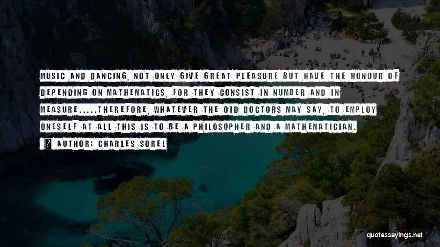 Charles Sorel Quotes: Music And Dancing, Not Only Give Great Pleasure But Have The Honour Of Depending On Mathematics, For They Consist In