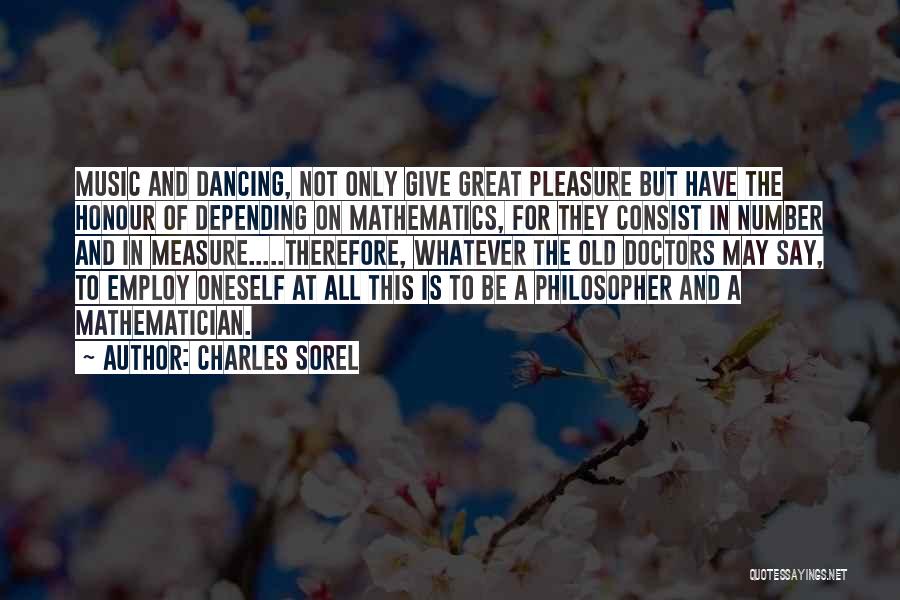 Charles Sorel Quotes: Music And Dancing, Not Only Give Great Pleasure But Have The Honour Of Depending On Mathematics, For They Consist In