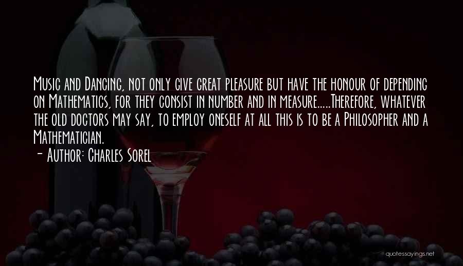 Charles Sorel Quotes: Music And Dancing, Not Only Give Great Pleasure But Have The Honour Of Depending On Mathematics, For They Consist In