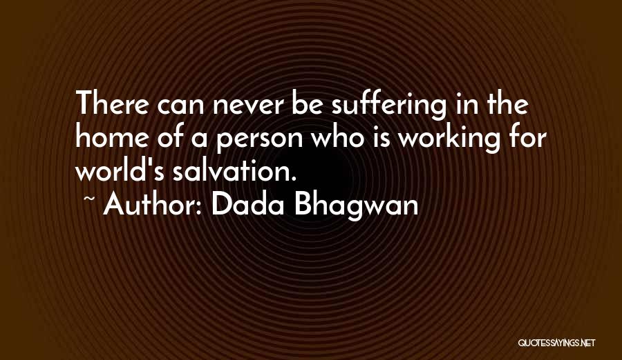 Dada Bhagwan Quotes: There Can Never Be Suffering In The Home Of A Person Who Is Working For World's Salvation.