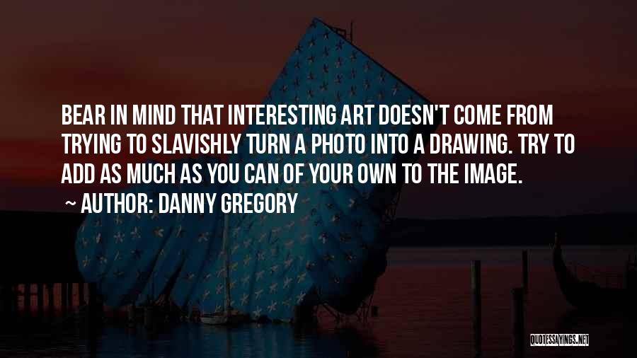 Danny Gregory Quotes: Bear In Mind That Interesting Art Doesn't Come From Trying To Slavishly Turn A Photo Into A Drawing. Try To