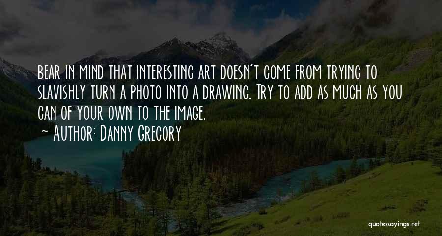 Danny Gregory Quotes: Bear In Mind That Interesting Art Doesn't Come From Trying To Slavishly Turn A Photo Into A Drawing. Try To