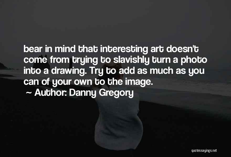 Danny Gregory Quotes: Bear In Mind That Interesting Art Doesn't Come From Trying To Slavishly Turn A Photo Into A Drawing. Try To