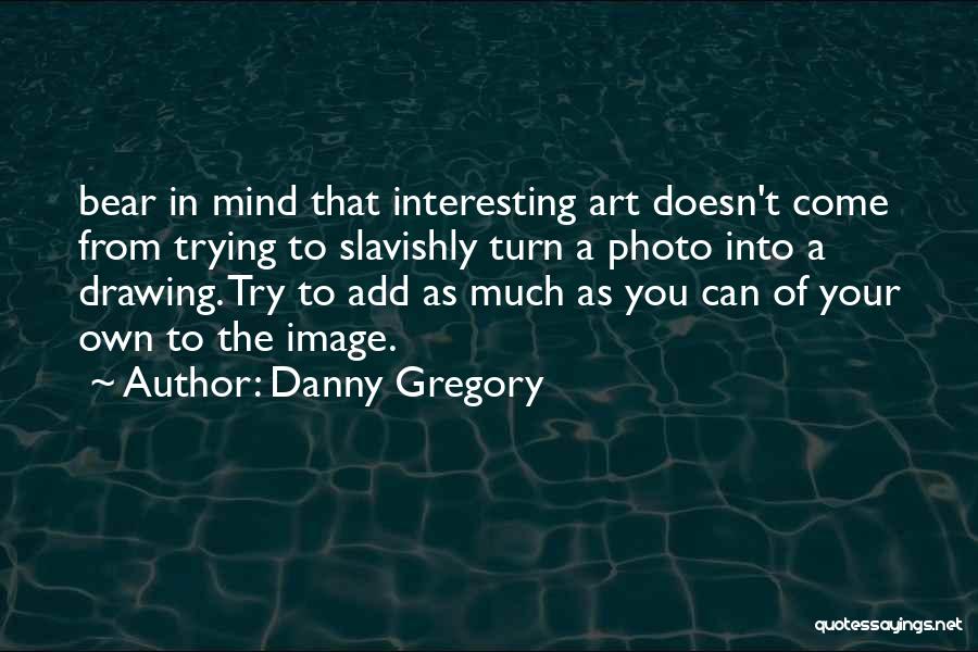 Danny Gregory Quotes: Bear In Mind That Interesting Art Doesn't Come From Trying To Slavishly Turn A Photo Into A Drawing. Try To