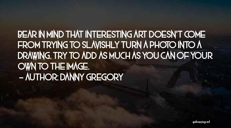 Danny Gregory Quotes: Bear In Mind That Interesting Art Doesn't Come From Trying To Slavishly Turn A Photo Into A Drawing. Try To