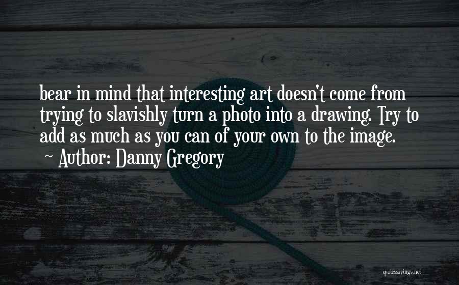 Danny Gregory Quotes: Bear In Mind That Interesting Art Doesn't Come From Trying To Slavishly Turn A Photo Into A Drawing. Try To
