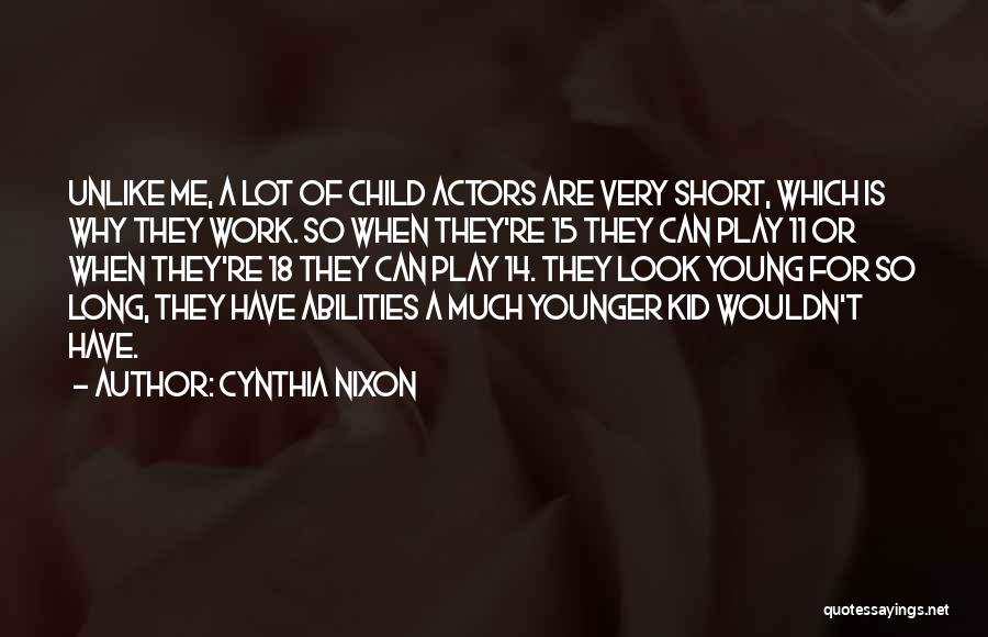 Cynthia Nixon Quotes: Unlike Me, A Lot Of Child Actors Are Very Short, Which Is Why They Work. So When They're 15 They