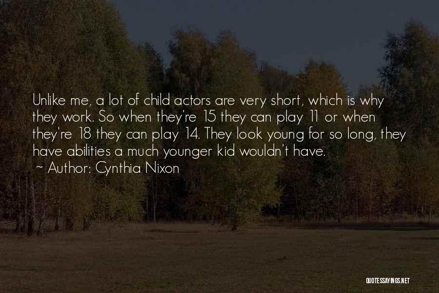 Cynthia Nixon Quotes: Unlike Me, A Lot Of Child Actors Are Very Short, Which Is Why They Work. So When They're 15 They