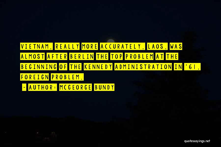 McGeorge Bundy Quotes: Vietnam, Really More Accurately, Laos, Was Almost After Berlin The Top Problem At The Beginning Of The Kennedy Administration In