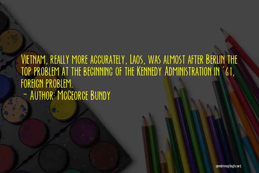 McGeorge Bundy Quotes: Vietnam, Really More Accurately, Laos, Was Almost After Berlin The Top Problem At The Beginning Of The Kennedy Administration In