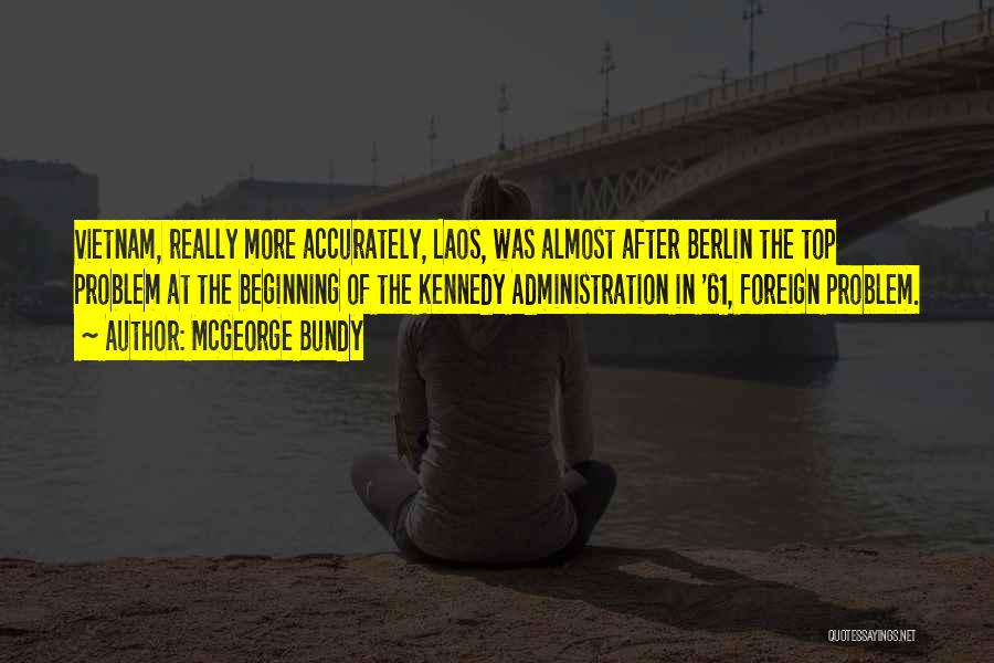 McGeorge Bundy Quotes: Vietnam, Really More Accurately, Laos, Was Almost After Berlin The Top Problem At The Beginning Of The Kennedy Administration In