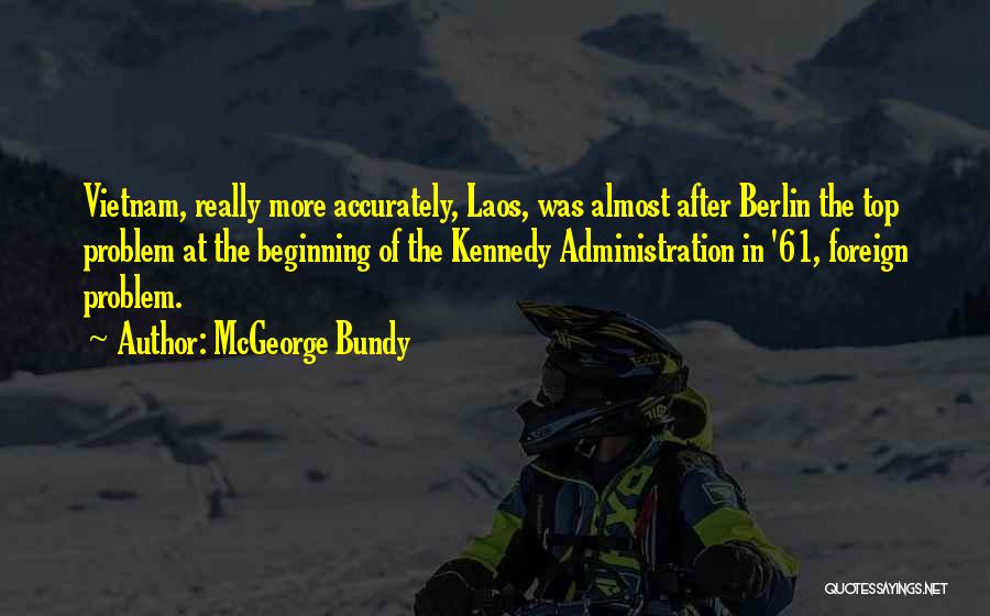 McGeorge Bundy Quotes: Vietnam, Really More Accurately, Laos, Was Almost After Berlin The Top Problem At The Beginning Of The Kennedy Administration In