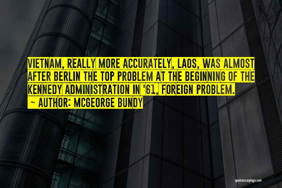McGeorge Bundy Quotes: Vietnam, Really More Accurately, Laos, Was Almost After Berlin The Top Problem At The Beginning Of The Kennedy Administration In