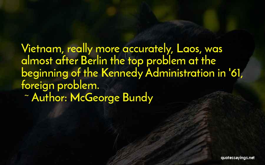 McGeorge Bundy Quotes: Vietnam, Really More Accurately, Laos, Was Almost After Berlin The Top Problem At The Beginning Of The Kennedy Administration In