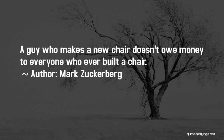 Mark Zuckerberg Quotes: A Guy Who Makes A New Chair Doesn't Owe Money To Everyone Who Ever Built A Chair.