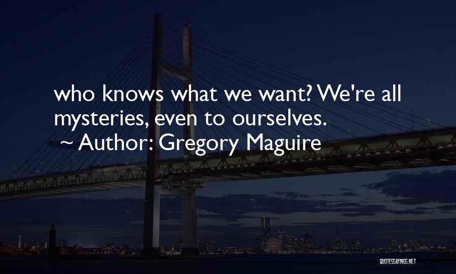 Gregory Maguire Quotes: Who Knows What We Want? We're All Mysteries, Even To Ourselves.