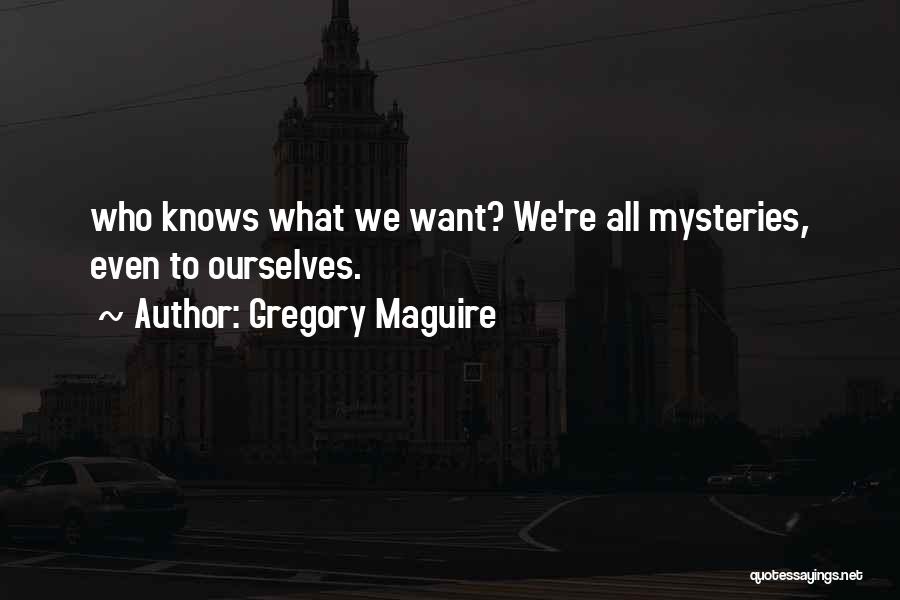 Gregory Maguire Quotes: Who Knows What We Want? We're All Mysteries, Even To Ourselves.