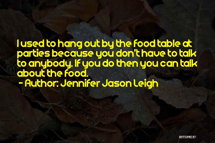 Jennifer Jason Leigh Quotes: I Used To Hang Out By The Food Table At Parties Because You Don't Have To Talk To Anybody. If