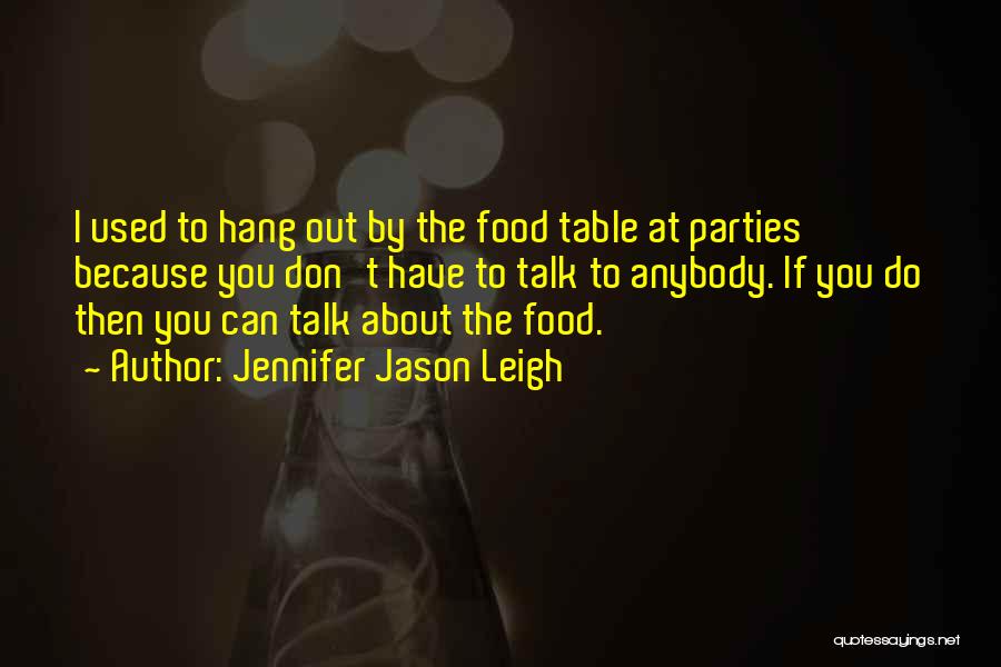Jennifer Jason Leigh Quotes: I Used To Hang Out By The Food Table At Parties Because You Don't Have To Talk To Anybody. If