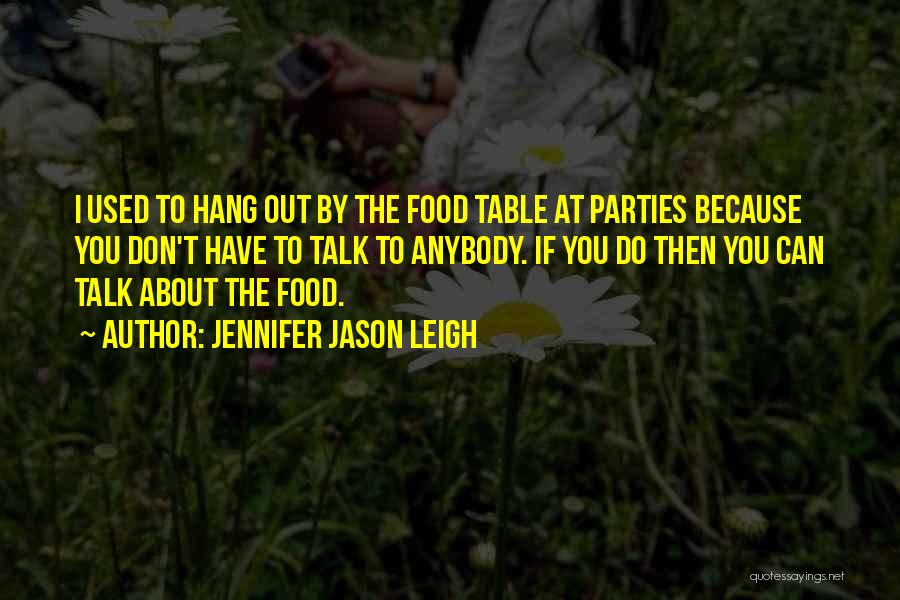Jennifer Jason Leigh Quotes: I Used To Hang Out By The Food Table At Parties Because You Don't Have To Talk To Anybody. If