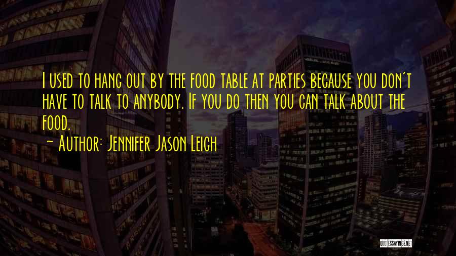 Jennifer Jason Leigh Quotes: I Used To Hang Out By The Food Table At Parties Because You Don't Have To Talk To Anybody. If
