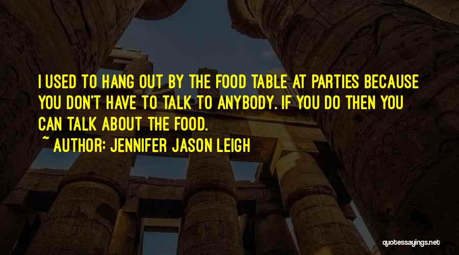 Jennifer Jason Leigh Quotes: I Used To Hang Out By The Food Table At Parties Because You Don't Have To Talk To Anybody. If