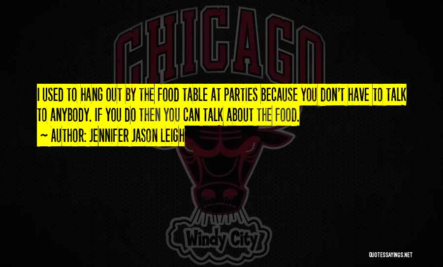 Jennifer Jason Leigh Quotes: I Used To Hang Out By The Food Table At Parties Because You Don't Have To Talk To Anybody. If
