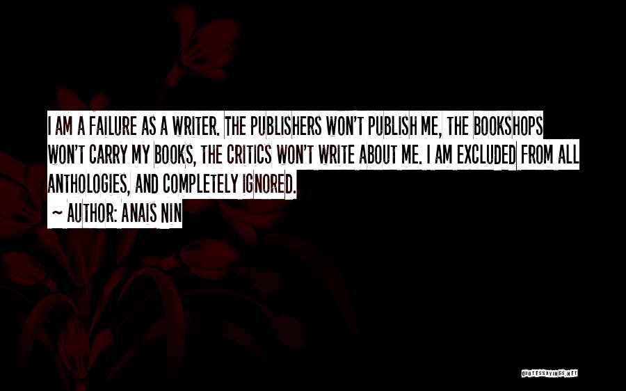 Anais Nin Quotes: I Am A Failure As A Writer. The Publishers Won't Publish Me, The Bookshops Won't Carry My Books, The Critics