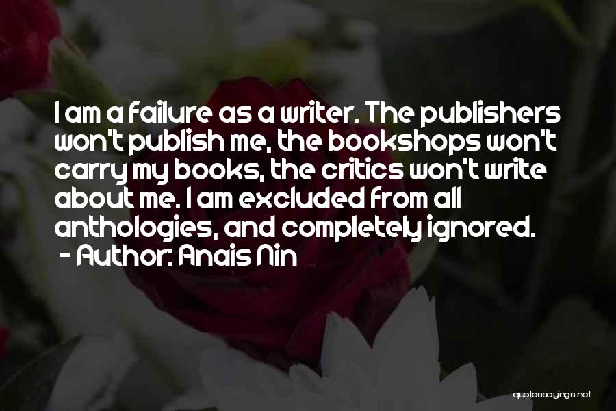 Anais Nin Quotes: I Am A Failure As A Writer. The Publishers Won't Publish Me, The Bookshops Won't Carry My Books, The Critics