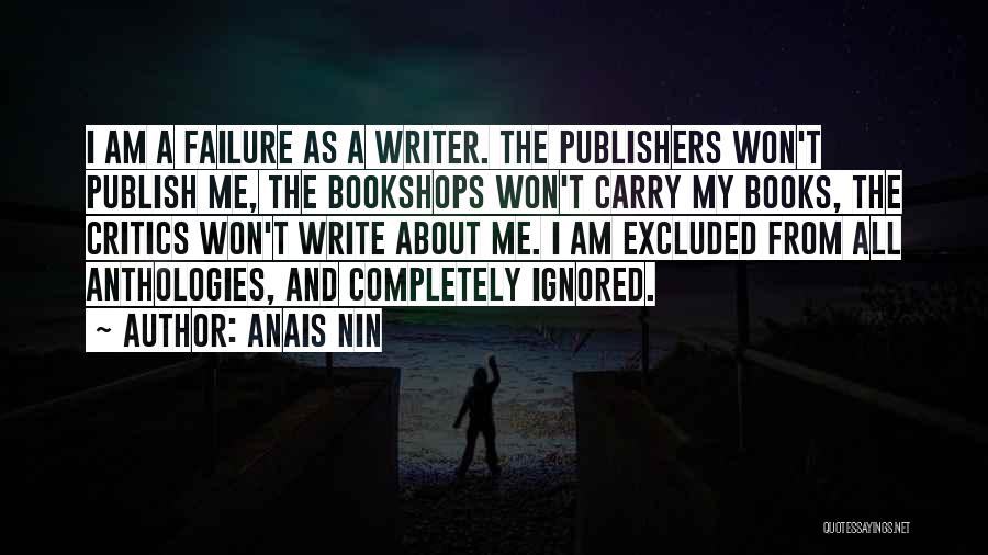 Anais Nin Quotes: I Am A Failure As A Writer. The Publishers Won't Publish Me, The Bookshops Won't Carry My Books, The Critics